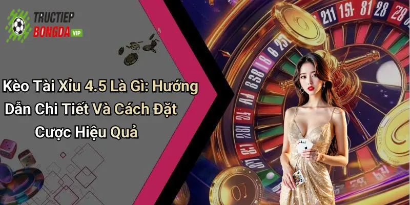 Kèo Tài Xỉu 4.5 Là Gì: Hướng Dẫn Chi Tiết Và Cách Đặt Cược Hiệu Quả
