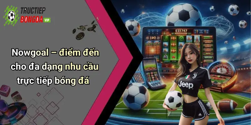 Nowgoal – điểm đến cho đa dạng nhu cầu trực tiếp bóng đá