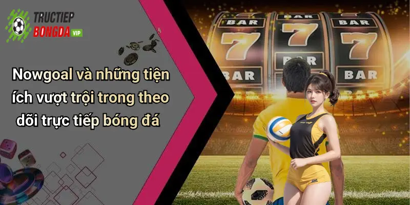 Nowgoal và những tiện ích vượt trội trong theo dõi trực tiếp bóng đá