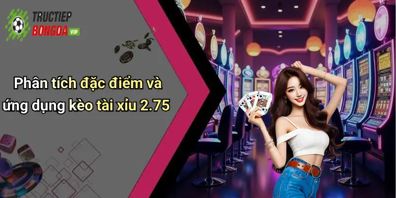 Phân tích đặc điểm và ứng dụng kèo tài xỉu 2.75