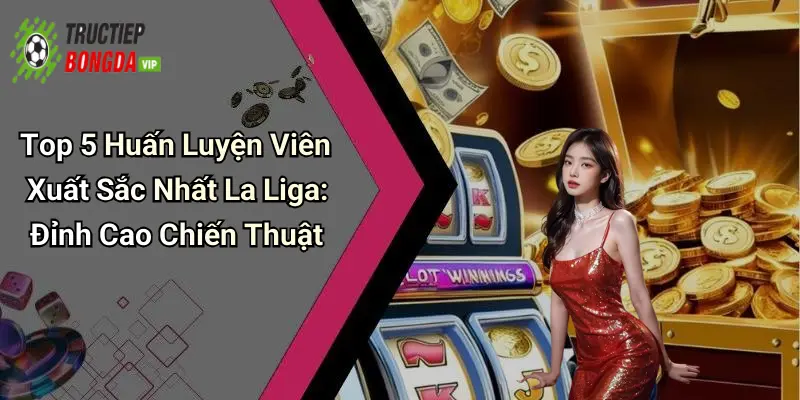 Top 5 Huấn Luyện Viên Xuất Sắc Nhất La Liga: Đỉnh Cao Chiến Thuật