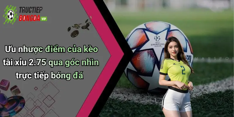 Ưu nhược điểm của kèo tài xỉu 2.75 qua góc nhìn trực tiếp bóng đá