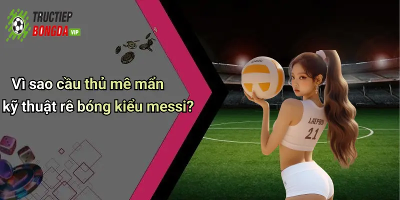Vì sao cầu thủ mê mẩn kỹ thuật rê bóng kiểu messi?