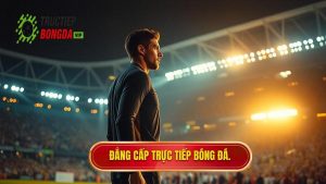 Đẳng cấp TRỰC TIẾP BÓNG ĐÁ.