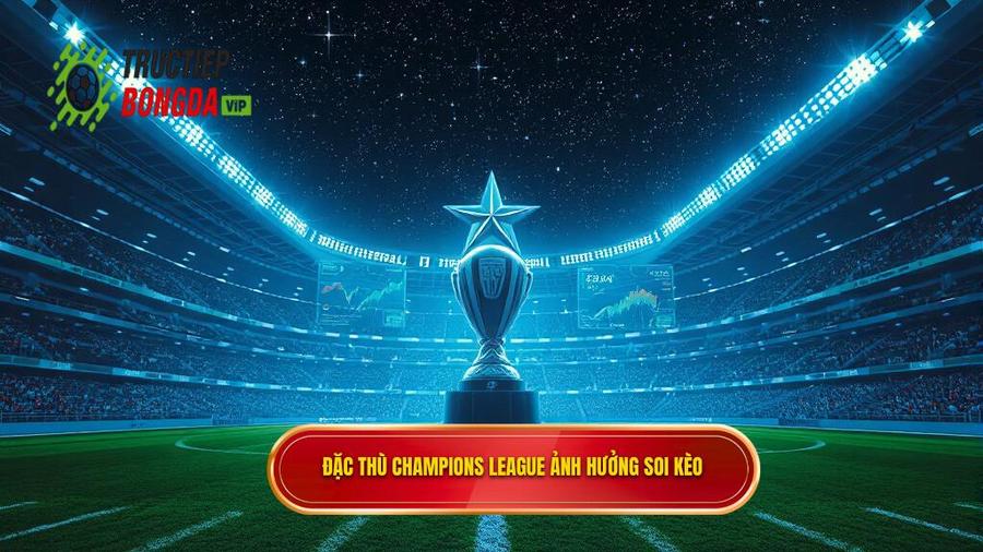 Đặc thù của đấu trường Champions League và ảnh hưởng đến soi kèo