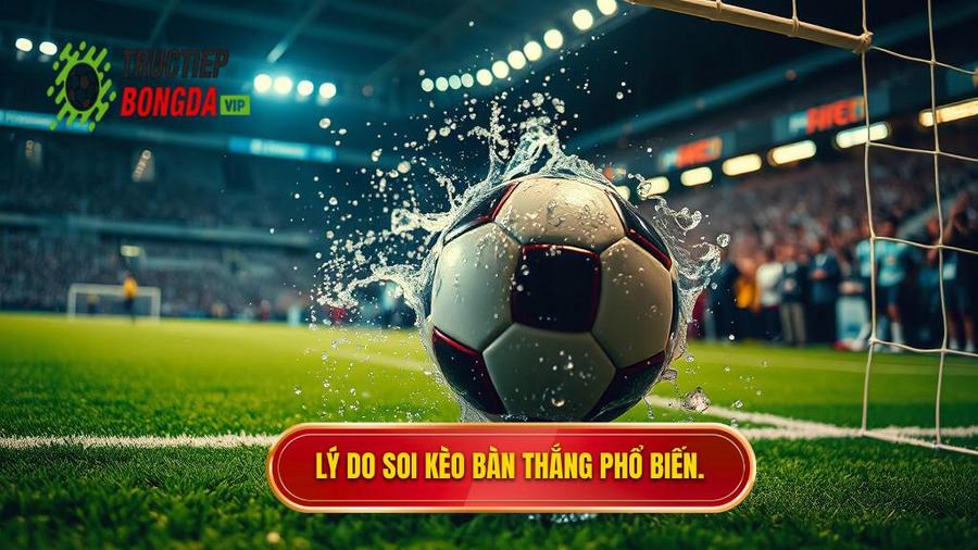 Tại sao soi kèo theo bàn thắng lại được ưa chuộng?