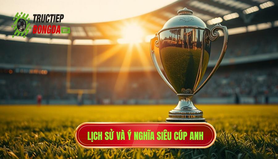 Lịch sử hình thành và ý nghĩa của Siêu Cúp Anh