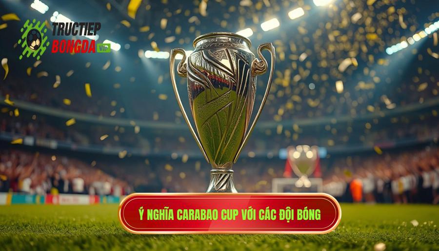 Giá trị và ý nghĩa của Carabao Cup đối với các câu lạc bộ